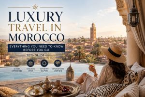 Luxury Travel in Morocco: Everything You Need to Know Before You Go (2026 Guide)